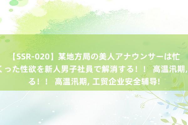 【SSR-020】某地方局の美人アナウンサーは忙し過ぎて溜まりまくった性欲を新人男子社員で解消する！！ 高温汛期， 工贸企业安全辅导!