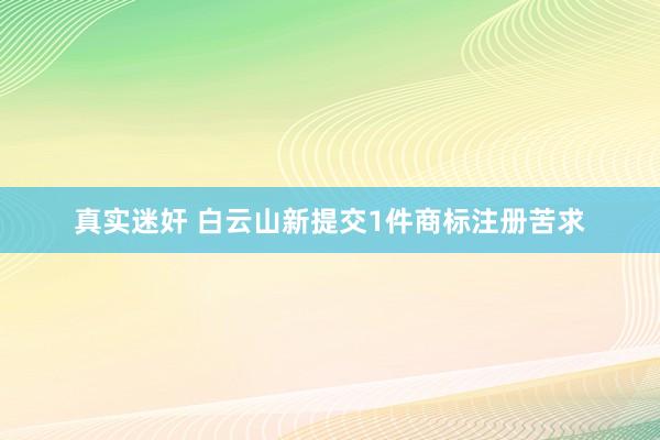 真实迷奸 白云山新提交1件商标注册苦求