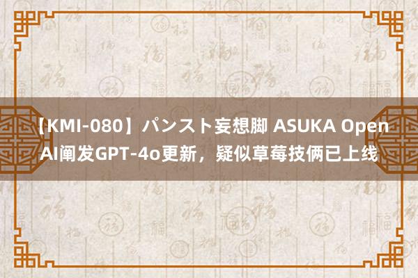 【KMI-080】パンスト妄想脚 ASUKA OpenAI阐发GPT-4o更新，疑似草莓技俩已上线