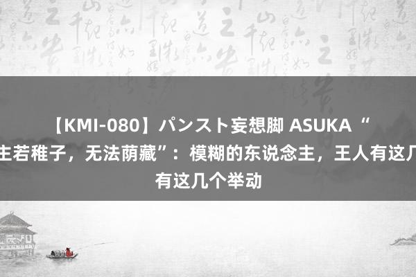 【KMI-080】パンスト妄想脚 ASUKA “东说念主若稚子，无法荫藏”：模糊的东说念主，王人有这几个举动