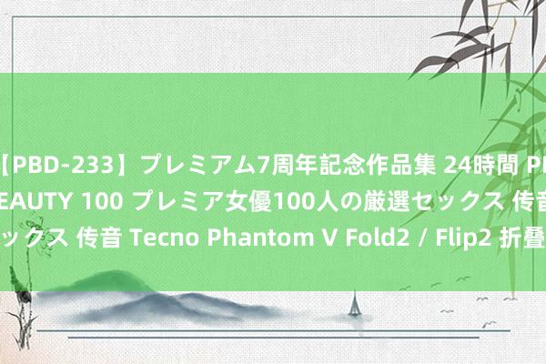 【PBD-233】プレミアム7周年記念作品集 24時間 PREMIUM STYLISH BEAUTY 100 プレミア女優100人の厳選セックス 传音 Tecno Phantom V Fold2 / Flip2 折叠屏手机外不雅公布