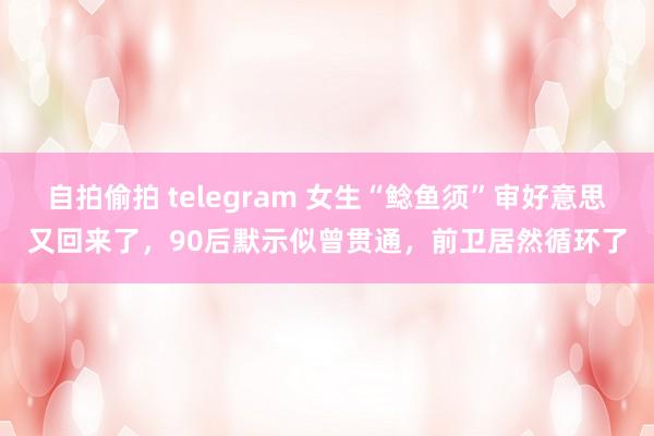 自拍偷拍 telegram 女生“鲶鱼须”审好意思又回来了，90后默示似曾贯通，前卫居然循环了