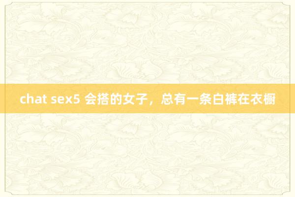 chat sex5 会搭的女子，总有一条白裤在衣橱