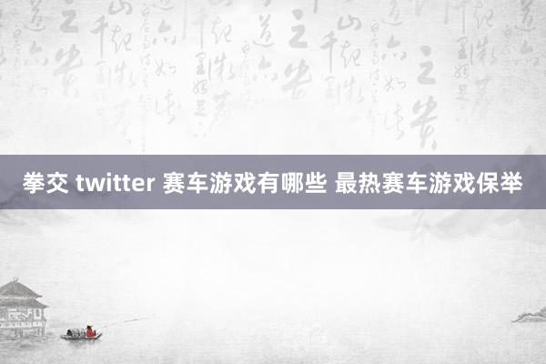 拳交 twitter 赛车游戏有哪些 最热赛车游戏保举
