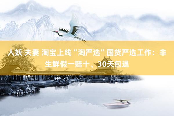 人妖 夫妻 淘宝上线“淘严选”国货严选工作：非生鲜假一赔十、30天包退