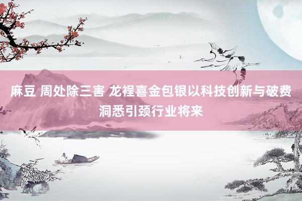 麻豆 周处除三害 龙裎喜金包银以科技创新与破费洞悉引颈行业将来