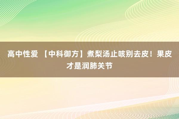 高中性爱 【中科御方】煮梨汤止咳别去皮！果皮才是润肺关节