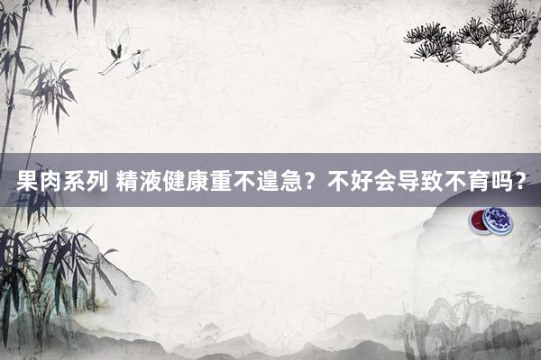 果肉系列 精液健康重不遑急？不好会导致不育吗？