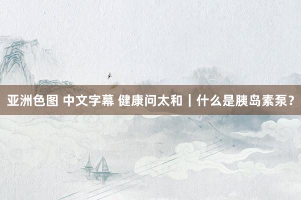 亚洲色图 中文字幕 健康问太和｜什么是胰岛素泵？