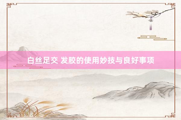 白丝足交 发胶的使用妙技与良好事项