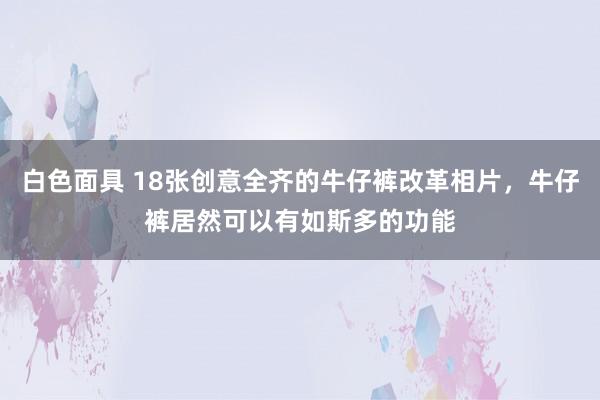 白色面具 18张创意全齐的牛仔裤改革相片，牛仔裤居然可以有如斯多的功能
