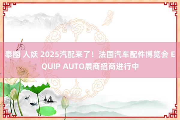 泰國 人妖 2025汽配来了！法国汽车配件博览会 EQUIP AUTO展商招商进行中