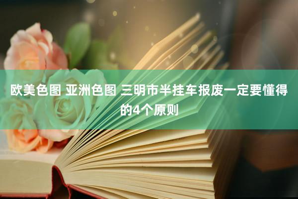 欧美色图 亚洲色图 三明市半挂车报废一定要懂得的4个原则