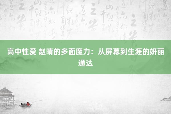 高中性爱 赵晴的多面魔力：从屏幕到生涯的妍丽通达