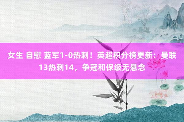 女生 自慰 蓝军1-0热刺！英超积分榜更新：曼联13热刺14，争冠和保级无悬念