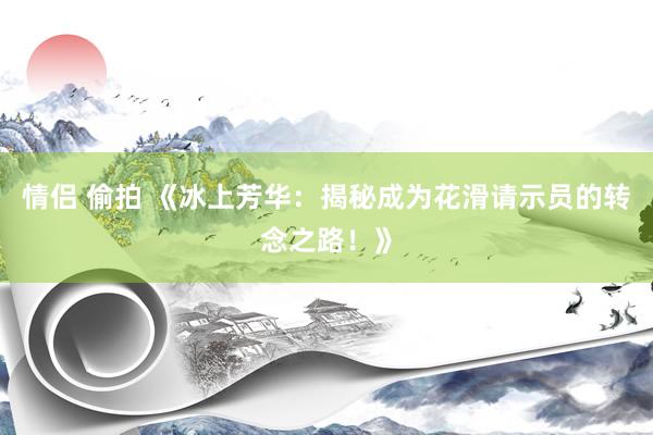 情侣 偷拍 《冰上芳华：揭秘成为花滑请示员的转念之路！》
