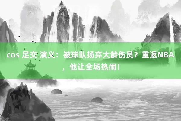 cos 足交 演义：被球队扬弃大龄伤员？重返NBA，他让全场热闹！