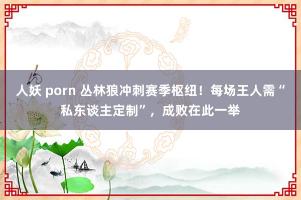 人妖 porn 丛林狼冲刺赛季枢纽！每场王人需“私东谈主定制”，成败在此一举