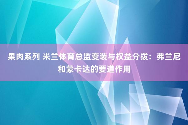 果肉系列 米兰体育总监变装与权益分拨：弗兰尼和蒙卡达的要道作用