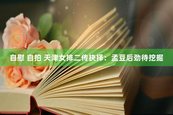 自慰 自拍 天津女排二传抉择：孟豆后劲待挖掘