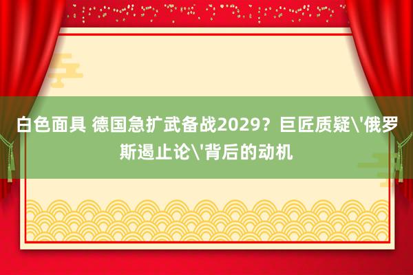 白色面具 德国急扩武备战2029？巨匠质疑'俄罗斯遏止论'背后的动机