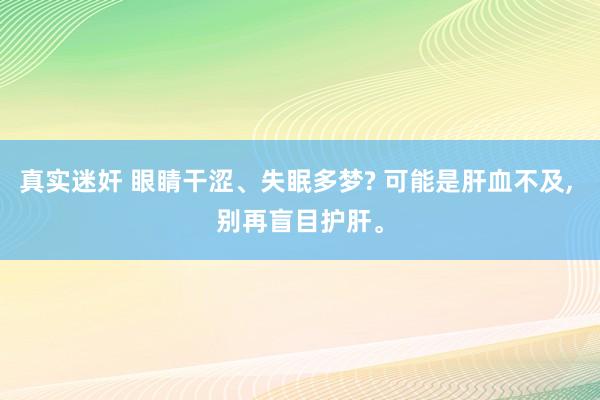 真实迷奸 眼睛干涩、失眠多梦? 可能是肝血不及， 别再盲目护肝。