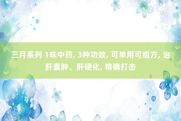 三月系列 1味中药， 3种功效， 可单用可组方， 治肝囊肿、肝硬化， 精确打击