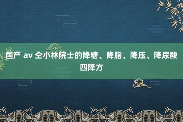国产 av 仝小林院士的降糖、降脂、降压、降尿酸四降方