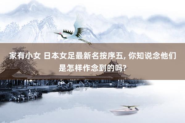家有小女 日本女足最新名按序五， 你知说念他们是怎样作念到的吗?
