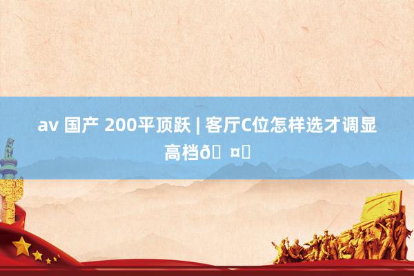 av 国产 200平顶跃 | 客厅C位怎样选才调显高档🤔