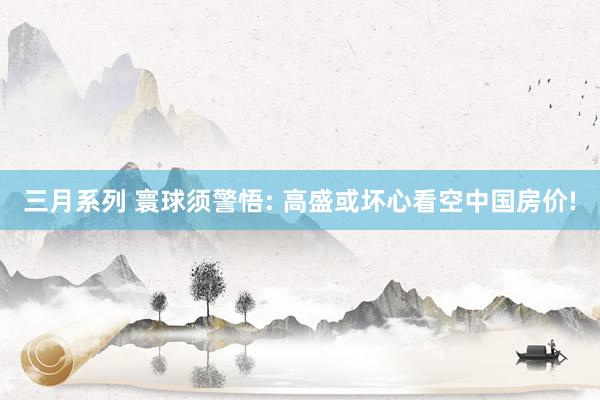 三月系列 寰球须警悟: 高盛或坏心看空中国房价!