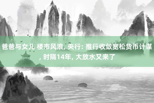 爸爸与女儿 楼市风浪， 央行: 推行收敛宽松货币计谋， 时隔14年， 大放水又来了
