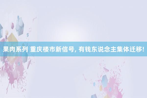 果肉系列 重庆楼市新信号， 有钱东说念主集体迁移!