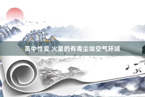 高中性爱 火星的有毒尘埃空气环境