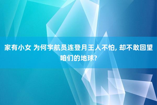 家有小女 为何宇航员连登月王人不怕， 却不敢回望咱们的地球?