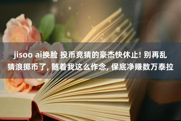 jisoo ai换脸 投币竞猜的豪杰快休止! 别再乱猜浪掷币了， 随着我这么作念， 保底净赚数万泰拉