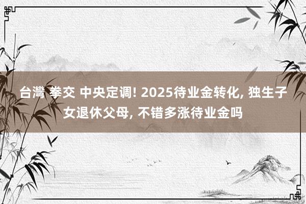 台灣 拳交 中央定调! 2025待业金转化， 独生子女退休父母， 不错多涨待业金吗