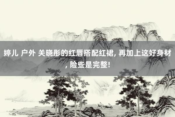 婷儿 户外 关晓彤的红唇搭配红裙， 再加上这好身材， 险些是完整!