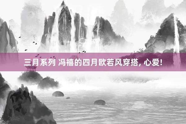 三月系列 冯禧的四月欧若风穿搭， 心爱!