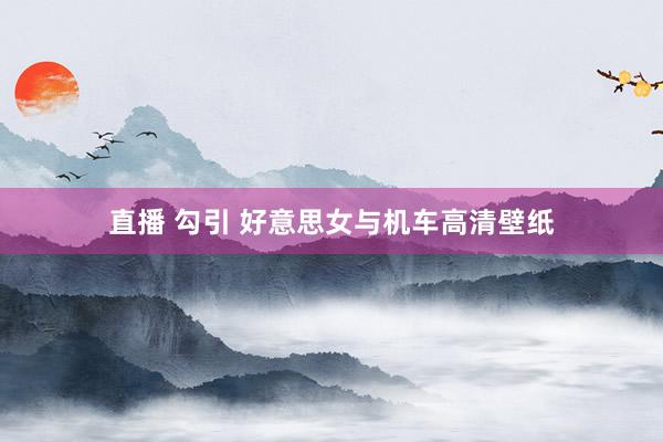 直播 勾引 好意思女与机车高清壁纸