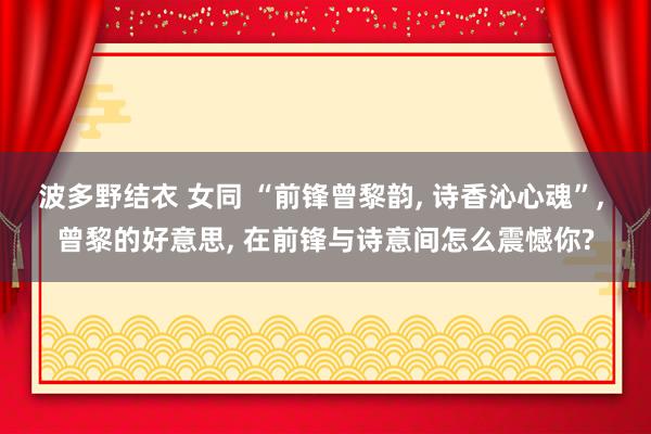 波多野结衣 女同 “前锋曾黎韵， 诗香沁心魂”， 曾黎的好意思， 在前锋与诗意间怎么震憾你?