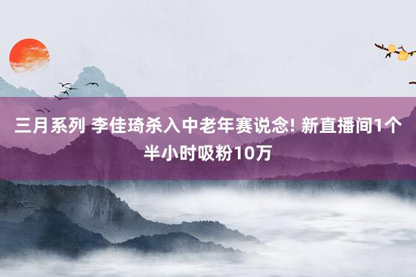 三月系列 李佳琦杀入中老年赛说念! 新直播间1个半小时吸粉10万