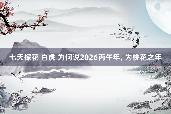 七天探花 白虎 为何说2026丙午年， 为桃花之年