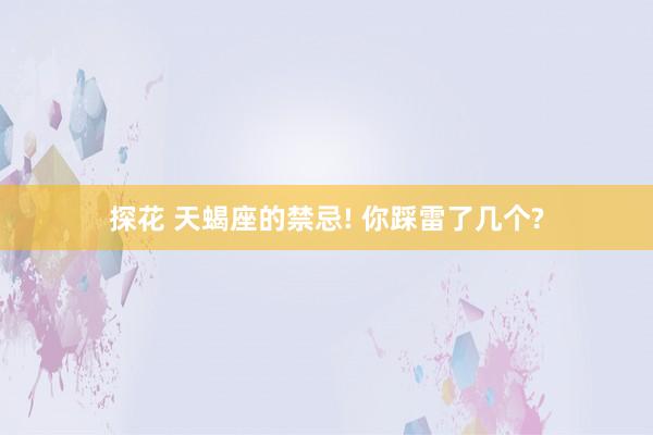 探花 天蝎座的禁忌! 你踩雷了几个?