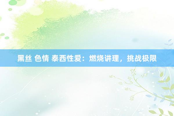 黑丝 色情 泰西性爱：燃烧讲理，挑战极限