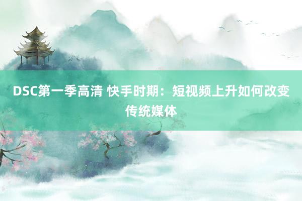 DSC第一季高清 快手时期：短视频上升如何改变传统媒体