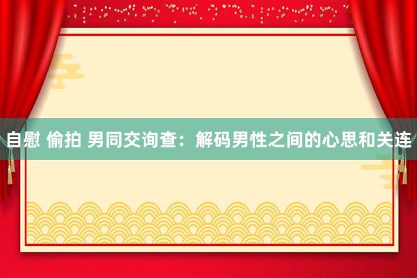自慰 偷拍 男同交询查：解码男性之间的心思和关连