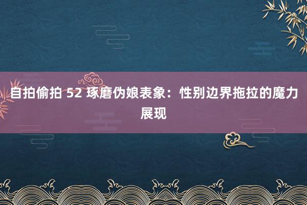 自拍偷拍 52 琢磨伪娘表象：性别边界拖拉的魔力展现
