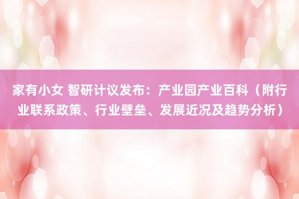 家有小女 智研计议发布：产业园产业百科（附行业联系政策、行业壁垒、发展近况及趋势分析）