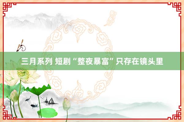 三月系列 短剧“整夜暴富”只存在镜头里